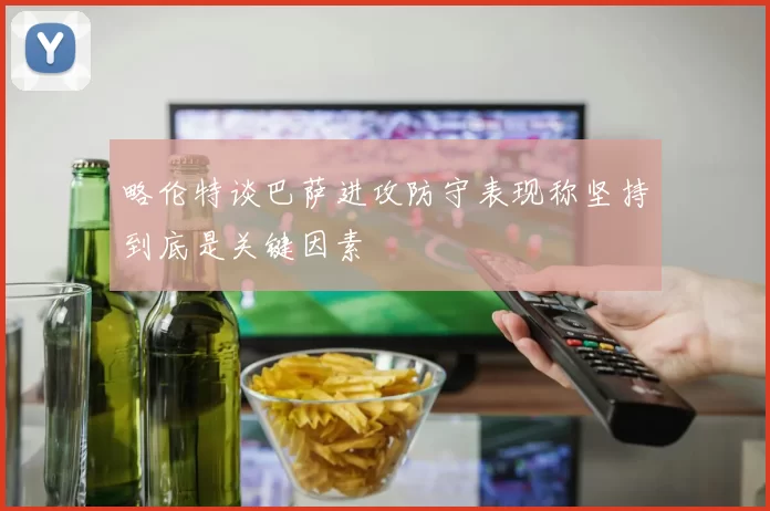 略伦特谈巴萨进攻防守表现称坚持到底是关键因素