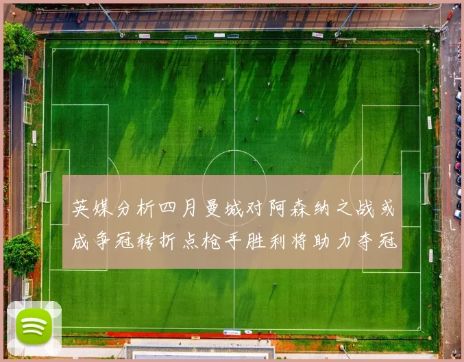 英媒分析四月曼城对阿森纳之战或成争冠转折点枪手胜利将助力夺冠希望
