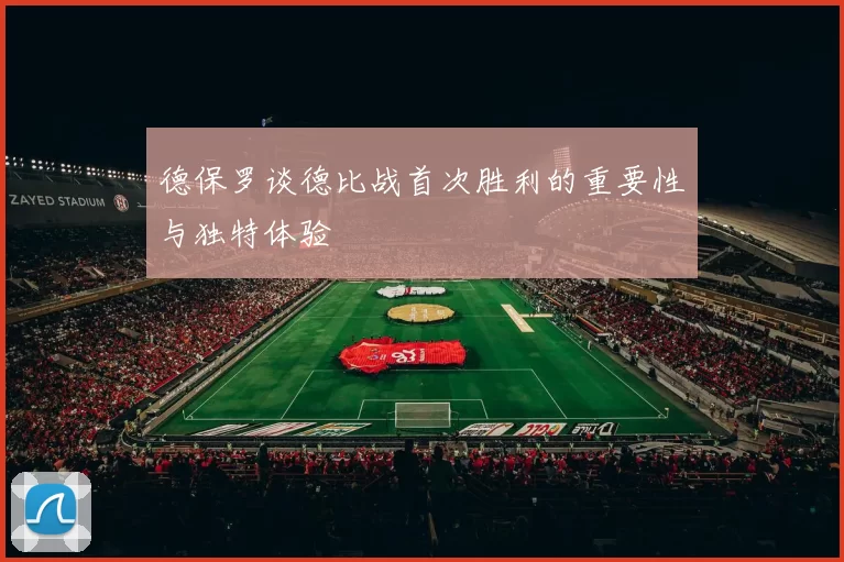 德保罗谈德比战首次胜利的重要性与独特体验