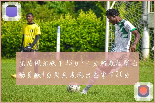 克尼佩尔砍下33分7三分瀚森短暂出场贡献4分贝利表现出色拿下20分