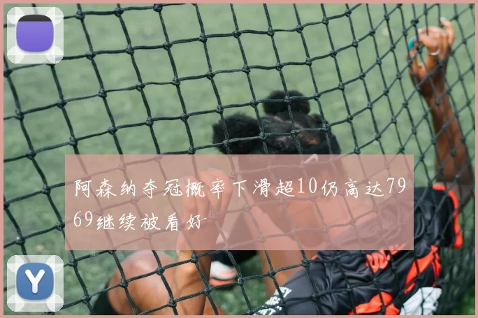 阿森纳夺冠概率下滑超10仍高达7969继续被看好